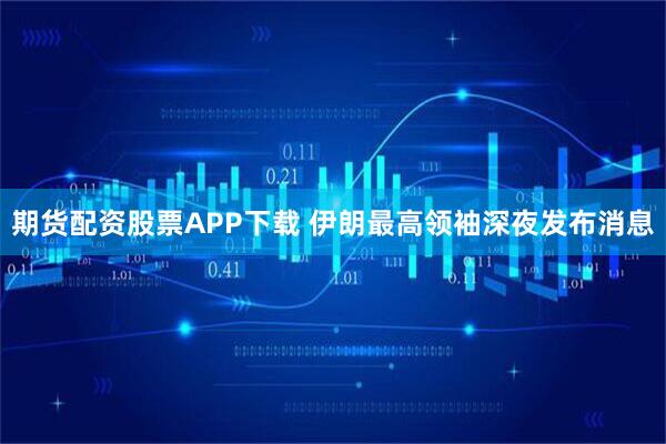 期货配资股票APP下载 伊朗最高领袖深夜发布消息