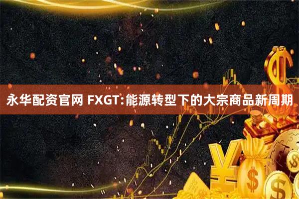 永华配资官网 FXGT:能源转型下的大宗商品新周期