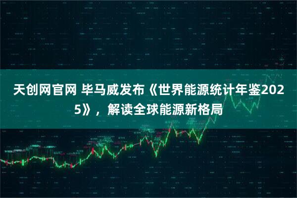 天创网官网 毕马威发布《世界能源统计年鉴2025》，解读全球能源新格局