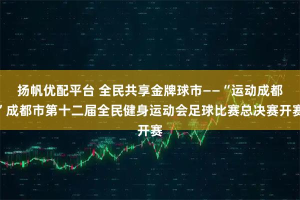 扬帆优配平台 全民共享金牌球市——“运动成都”成都市第十二届全民健身运动会足球比赛总决赛开赛
