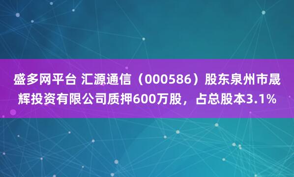 盛多网平台 汇源通信（000586）股东泉州市晟辉投资有限公司质押600万股，占总股本3.1%