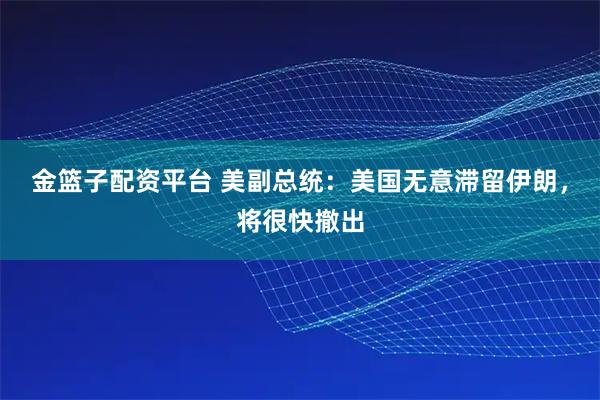 金篮子配资平台 美副总统：美国无意滞留伊朗，将很快撤出