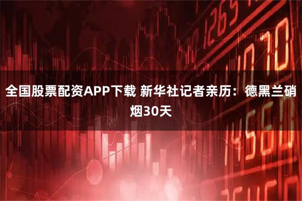 全国股票配资APP下载 新华社记者亲历：德黑兰硝烟30天