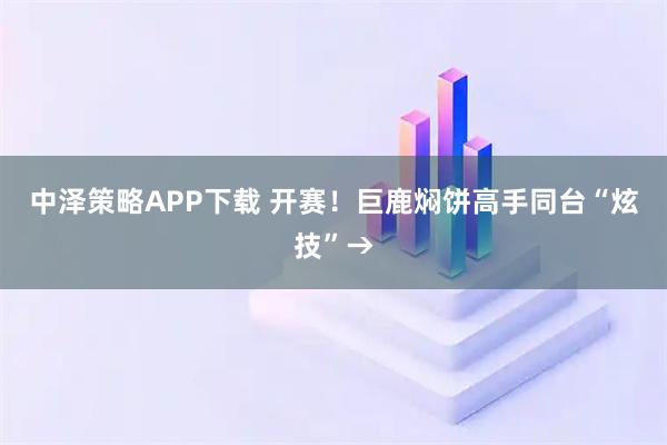 中泽策略APP下载 开赛！巨鹿焖饼高手同台“炫技”→
