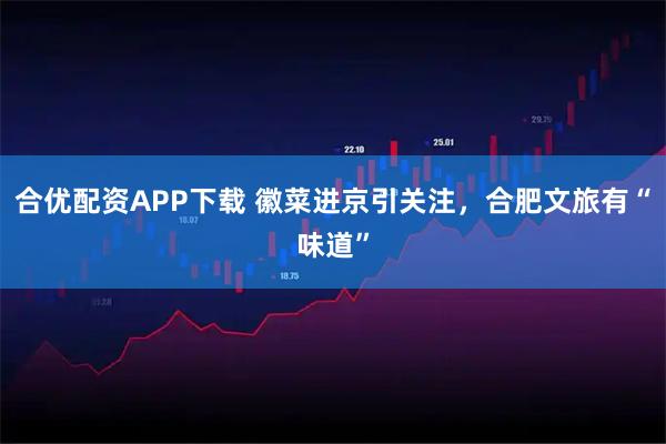 合优配资APP下载 徽菜进京引关注，合肥文旅有“味道”