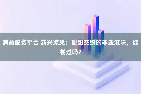 满盈配资平台 新兴凉果：酸甜交织的非遗滋味，你尝过吗？