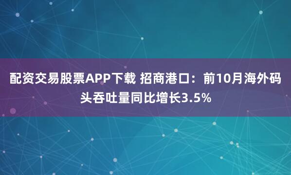 配资交易股票APP下载 招商港口：前10月海外码头吞吐量同比增长3.5%