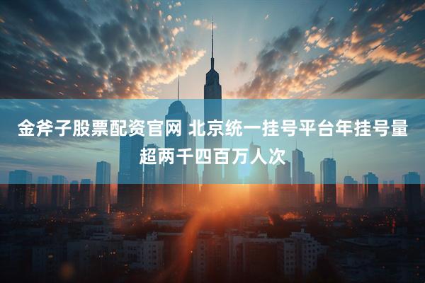 金斧子股票配资官网 北京统一挂号平台年挂号量超两千四百万人次