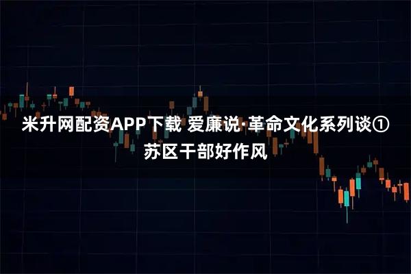 米升网配资APP下载 爱廉说·革命文化系列谈①苏区干部好作风