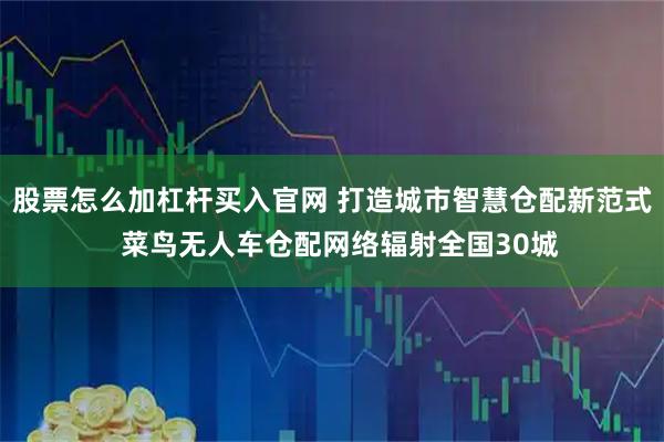 股票怎么加杠杆买入官网 打造城市智慧仓配新范式  菜鸟无人车仓配网络辐射全国30城