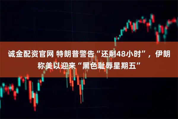 诚金配资官网 特朗普警告“还剩48小时”，伊朗称美以迎来“黑色耻辱星期五”