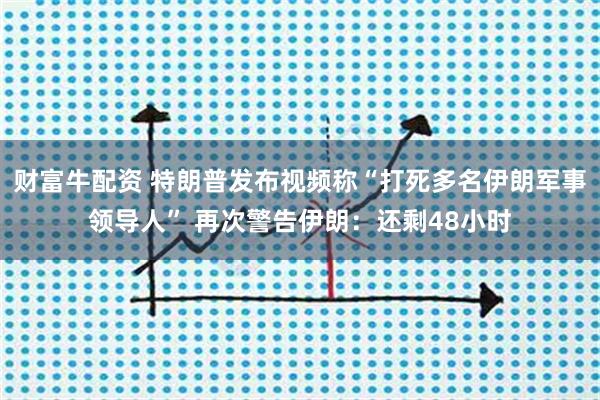 财富牛配资 特朗普发布视频称“打死多名伊朗军事领导人” 再次警告伊朗：还剩48小时