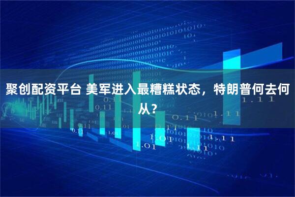 聚创配资平台 美军进入最糟糕状态，特朗普何去何从？