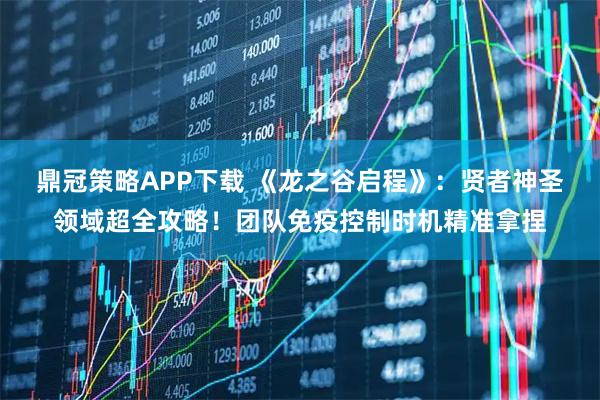 鼎冠策略APP下载 《龙之谷启程》：贤者神圣领域超全攻略！团队免疫控制时机精准拿捏