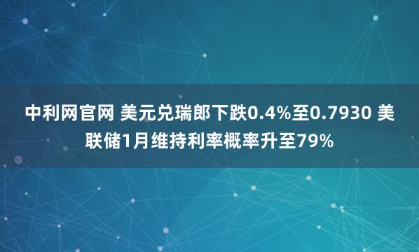 中利网官网 美元兑瑞郎下跌0.4%至0.7930 美联储1月维持利率概率升至79%