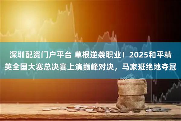 深圳配资门户平台 草根逆袭职业!2025和平精英全国大赛总决赛上演巅峰对决,马家班绝地夺冠