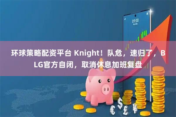 环球策略配资平台 Knight！队危，速归了，BLG官方自闭，取消休息加班复盘