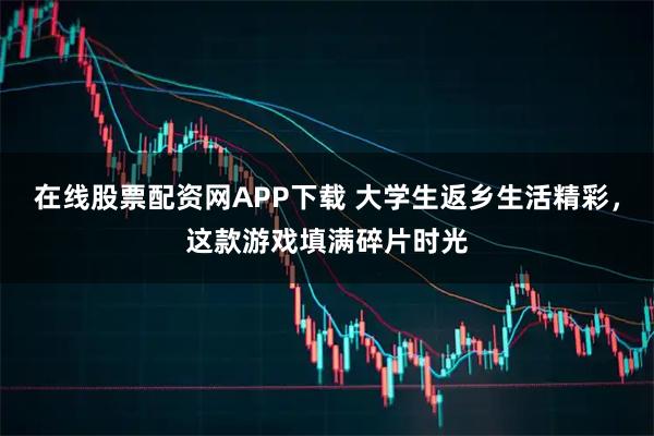 在线股票配资网APP下载 大学生返乡生活精彩,这款游戏填满碎片时光