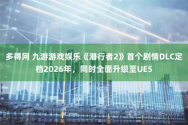 多得网 九游游戏娱乐《潜行者2》首个剧情DLC定档2026年,同时全面升级至UE5