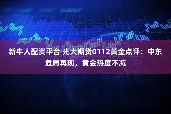 新牛人配资平台 光大期货0112黄金点评：中东危局再现，黄金热度不减