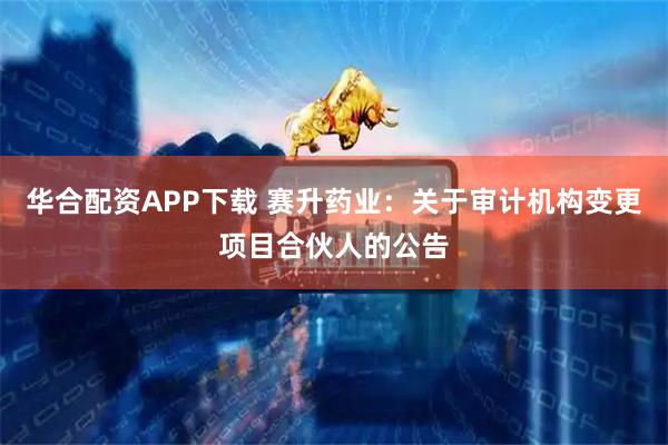 华合配资APP下载 赛升药业：关于审计机构变更项目合伙人的公告