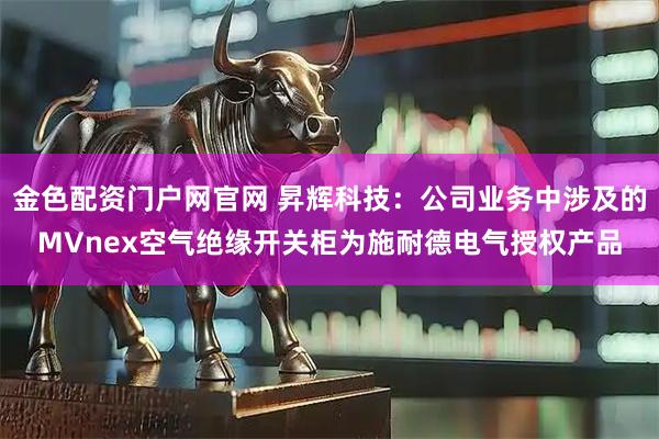 金色配资门户网官网 昇辉科技：公司业务中涉及的MVnex空气绝缘开关柜为施耐德电气授权产品