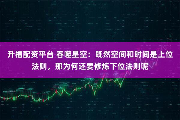 升福配资平台 吞噬星空：既然空间和时间是上位法则，那为何还要修炼下位法则呢