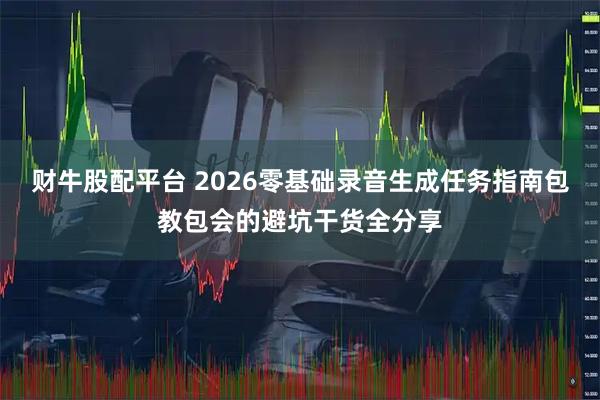 财牛股配平台 2026零基础录音生成任务指南包教包会的避坑干货全分享