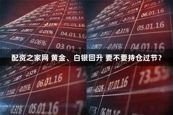 配资之家网 黄金、白银回升 要不要持仓过节？