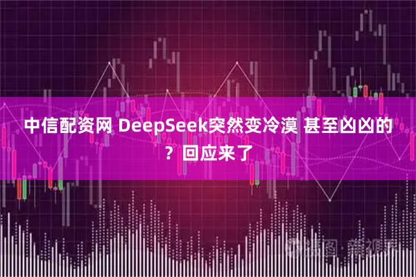 中信配资网 DeepSeek突然变冷漠 甚至凶凶的？回应来了