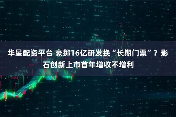 华星配资平台 豪掷16亿研发换“长期门票”？影石创新上市首年增收不增利