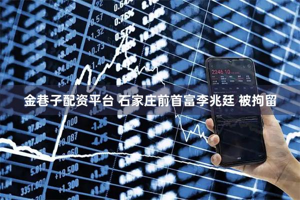 金巷子配资平台 石家庄前首富李兆廷 被拘留
